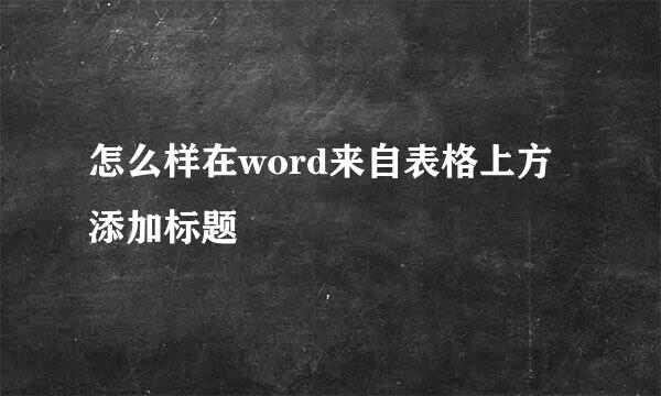 怎么样在word来自表格上方添加标题