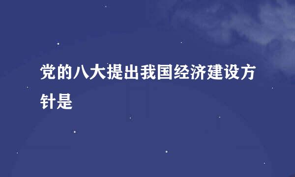 党的八大提出我国经济建设方针是