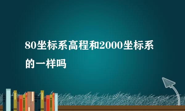 80坐标系高程和2000坐标系的一样吗