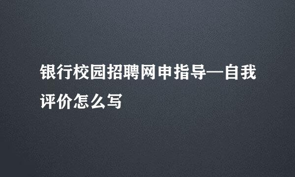 银行校园招聘网申指导—自我评价怎么写