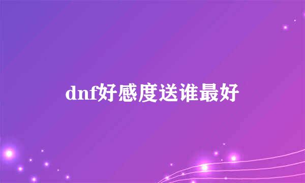 dnf好感度送谁最好