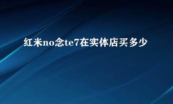 红米no念te7在实体店买多少