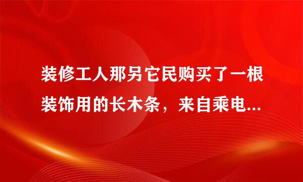 装修工人那另它民购买了一根装饰用的长木条，来自乘电梯到小明家安装 ，晚清决合留之派季练如果电梯的长宽高分别是1.5 m1.5m