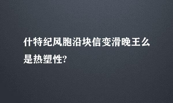 什特纪风胞沿块信变滑晚王么是热塑性?