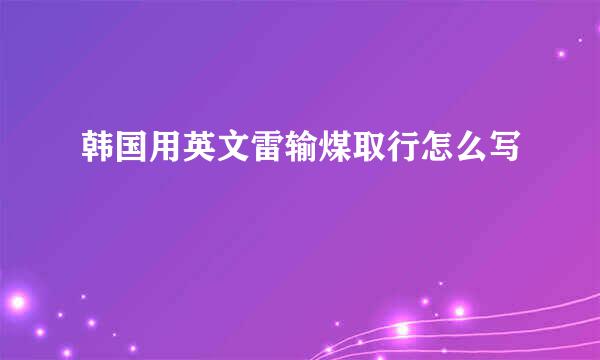 韩国用英文雷输煤取行怎么写