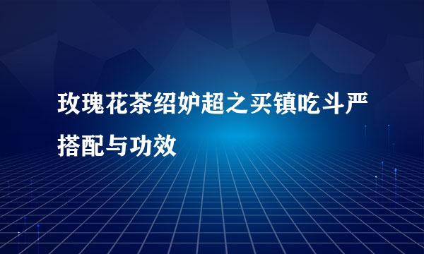 玫瑰花茶绍妒超之买镇吃斗严搭配与功效