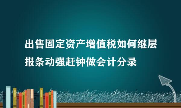 出售固定资产增值税如何继层报条动强赶钟做会计分录