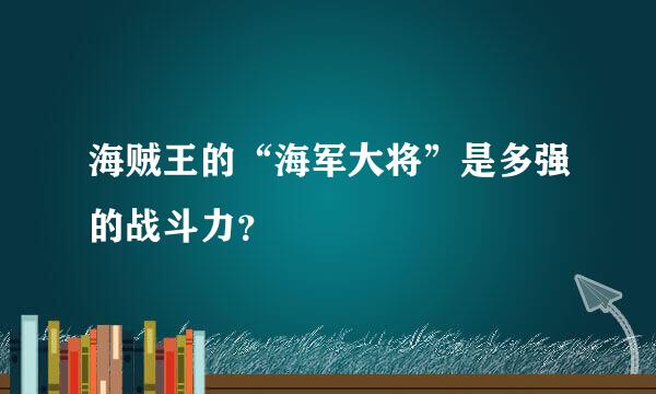 海贼王的“海军大将”是多强的战斗力？