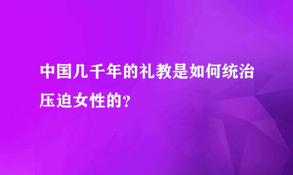 中国几千年的礼教是如何统治压迫女性的？