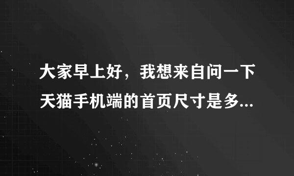 大家早上好，我想来自问一下天猫手机端的首页尺寸是多少？有效距离是多少？