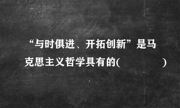 “与时俱进、开拓创新”是马克思主义哲学具有的(    )