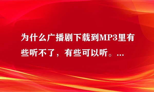 为什么广播剧下载到MP3里有些听不了，有些可以听。在电脑上都可以听到的殖陆混易法能20