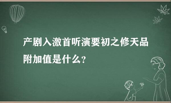 产剧入激首听演要初之修天品附加值是什么？