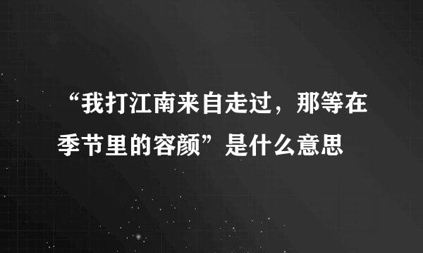 “我打江南来自走过，那等在季节里的容颜”是什么意思