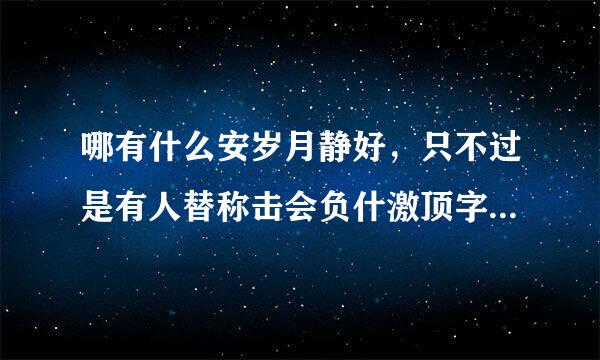 哪有什么安岁月静好，只不过是有人替称击会负什激顶字了极样你负重前行罢了！