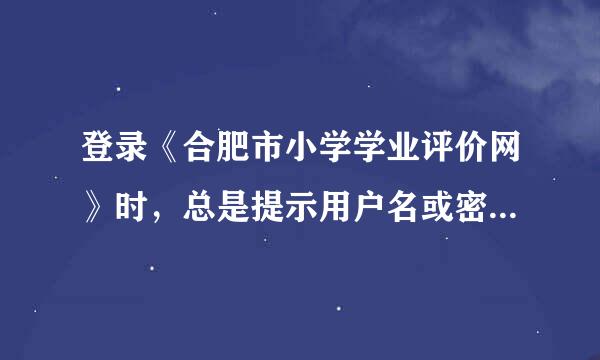 登录《合肥市小学学业评价网》时，总是提示用户名或密码错误，登录不上怎么办