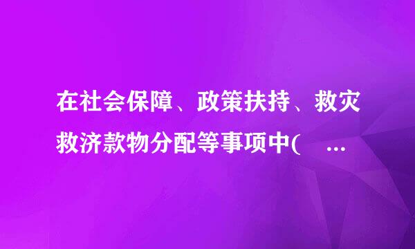 在社会保障、政策扶持、救灾救济款物分配等事项中(    )