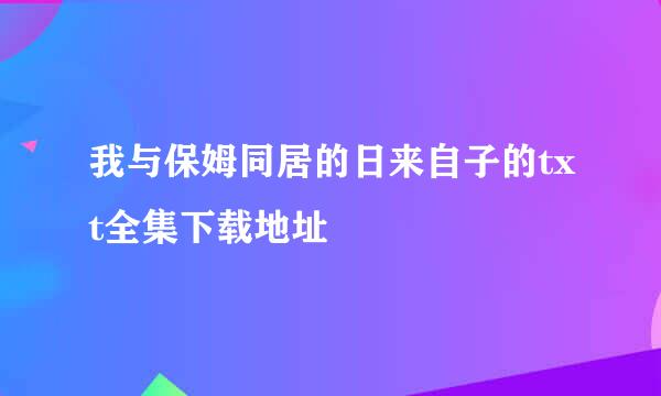 我与保姆同居的日来自子的txt全集下载地址