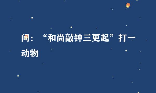 问：“和尚敲钟三更起”打一动物