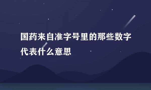 国药来自准字号里的那些数字代表什么意思