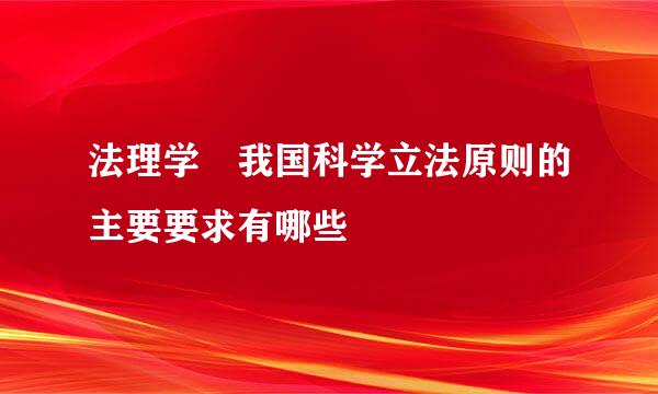 法理学 我国科学立法原则的主要要求有哪些