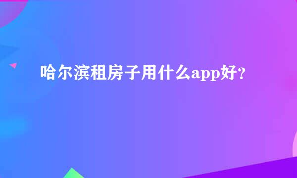 哈尔滨租房子用什么app好？