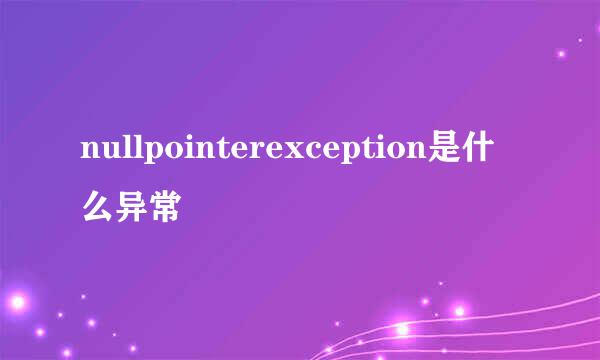 nullpointerexception是什么异常