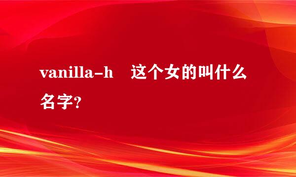 vanilla-h 这个女的叫什么名字？