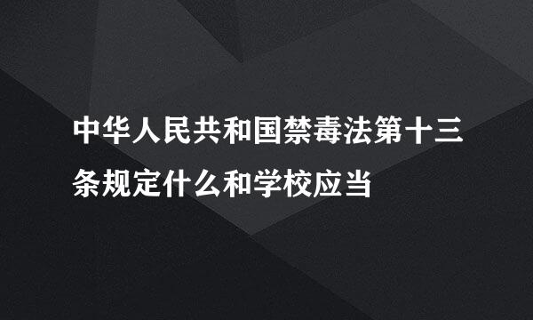 中华人民共和国禁毒法第十三条规定什么和学校应当