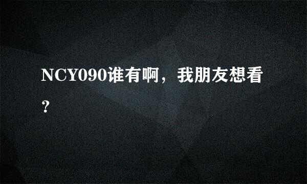 NCY090谁有啊，我朋友想看？