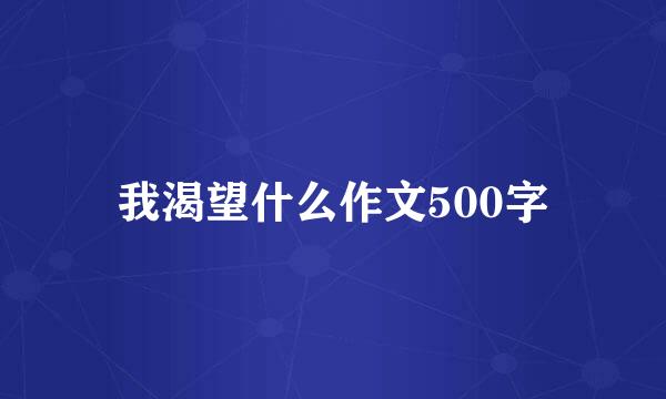 我渴望什么作文500字