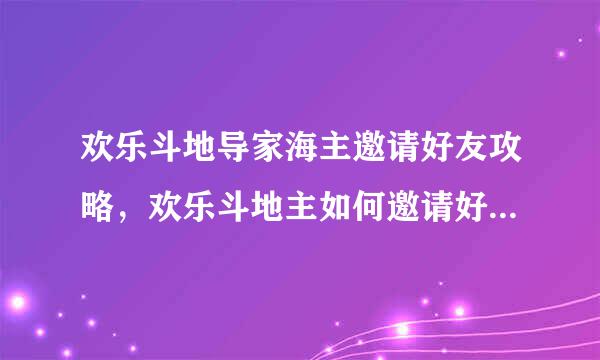 欢乐斗地导家海主邀请好友攻略，欢乐斗地主如何邀请好友一起玩