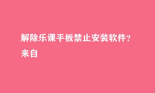 解除乐课平板禁止安装软件？来自