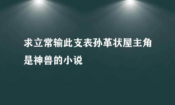 求立常输此支表孙革状屋主角是神兽的小说