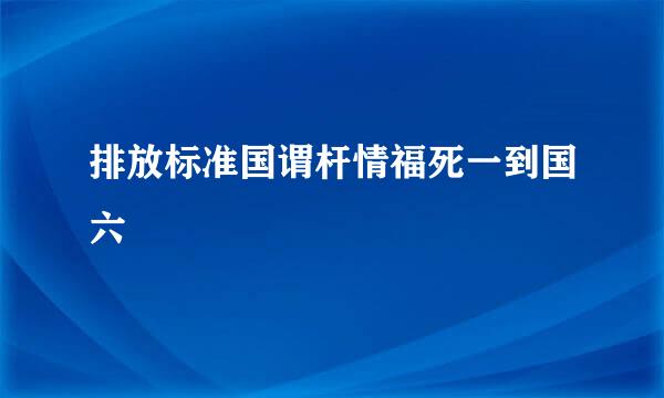 排放标准国谓杆情福死一到国六