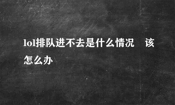 lol排队进不去是什么情况 该怎么办