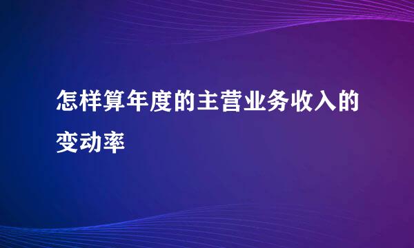 怎样算年度的主营业务收入的变动率