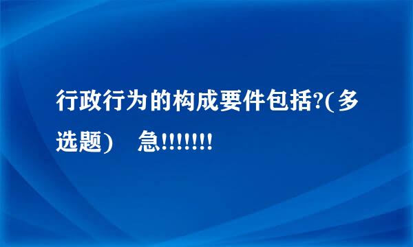 行政行为的构成要件包括?(多选题) 急!!!!!!!