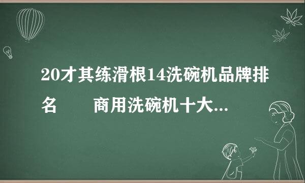 20才其练滑根14洗碗机品牌排名  商用洗碗机十大品牌排同旧名