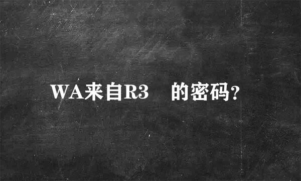 WA来自R3 的密码？