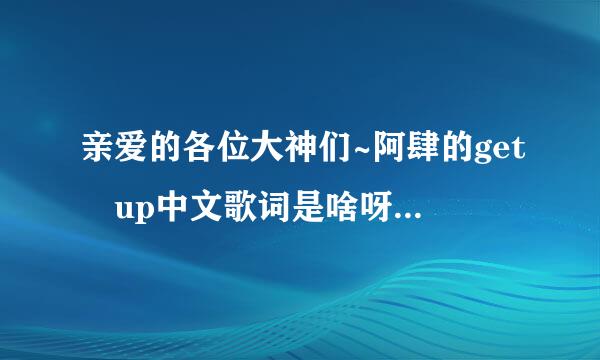 亲爱的各位大神们~阿肆的get up中文歌词是啥呀？？求解答！