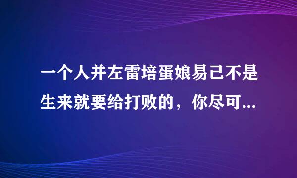 一个人并左雷培蛋娘易己不是生来就要给打败的，你尽可以消灭它却不能打败他。这句话什么意思?