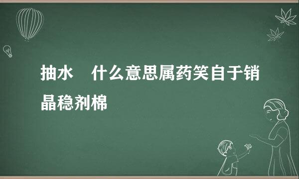 抽水 什么意思属药笑自于销晶稳剂棉