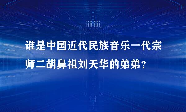 谁是中国近代民族音乐一代宗师二胡鼻祖刘天华的弟弟？