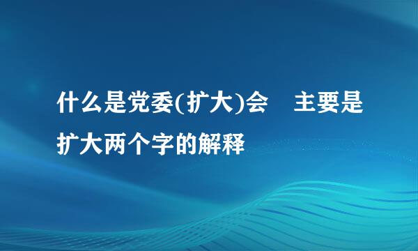 什么是党委(扩大)会 主要是扩大两个字的解释