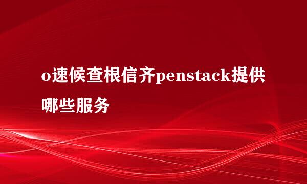 o速候查根信齐penstack提供哪些服务