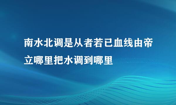 南水北调是从者若已血线由帝立哪里把水调到哪里