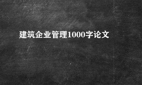 建筑企业管理1000字论文