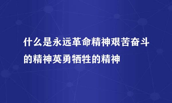 什么是永远革命精神艰苦奋斗的精神英勇牺牲的精神