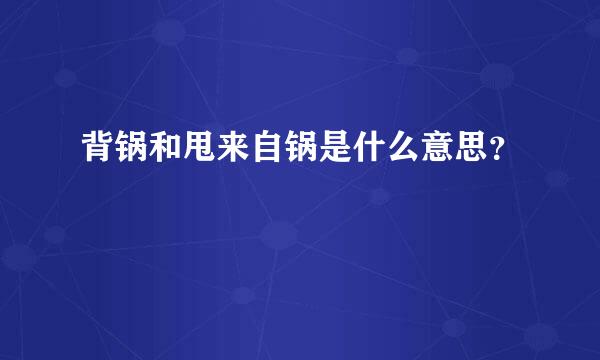 背锅和甩来自锅是什么意思？